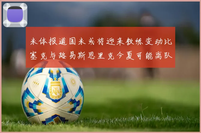 米体报道国米或将迎来教练变动比塞克与路易斯恩里克今夏可能离队