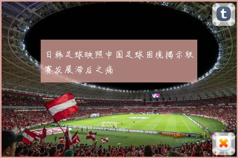 日韩足球映照中国足球困境揭示联赛发展滞后之痛