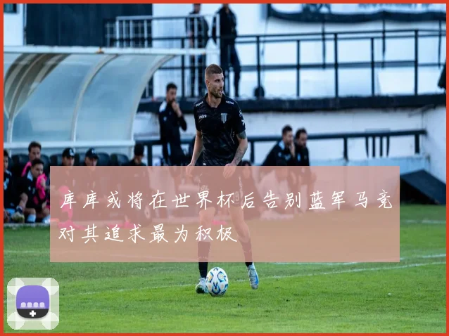 库库或将在世界杯后告别蓝军马竞对其追求最为积极