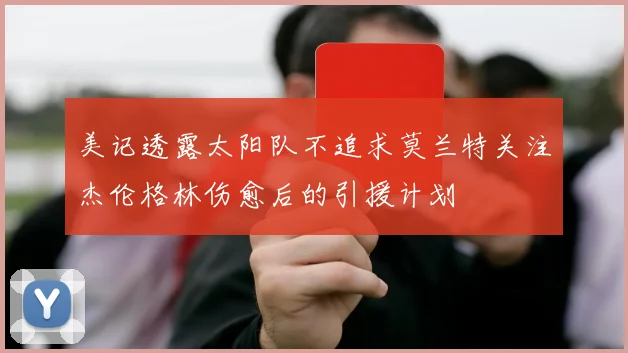 美记透露太阳队不追求莫兰特关注杰伦格林伤愈后的引援计划