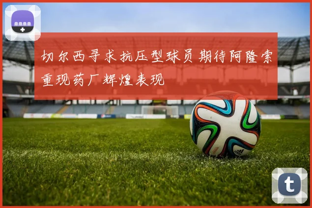 切尔西寻求抗压型球员期待阿隆索重现药厂辉煌表现