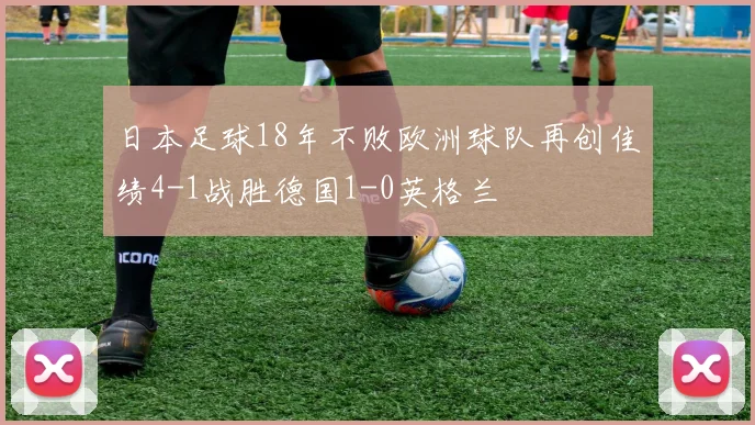 日本足球18年不败欧洲球队再创佳绩4-1战胜德国1-0英格兰