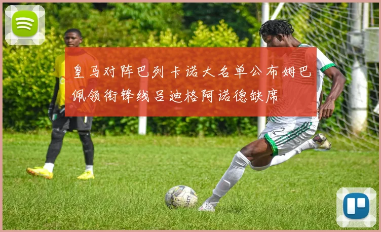 皇马对阵巴列卡诺大名单公布姆巴佩领衔锋线吕迪格阿诺德缺席
