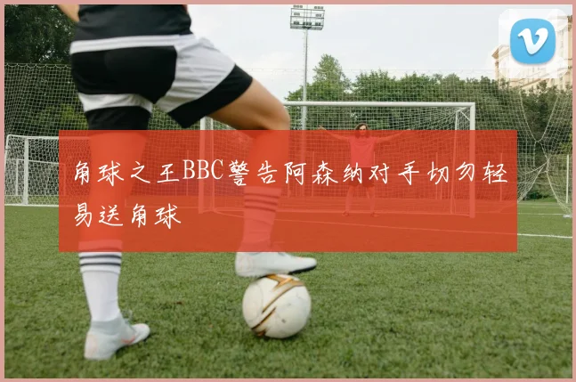 角球之王BBC警告阿森纳对手切勿轻易送角球