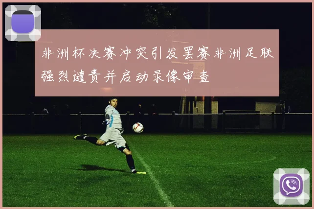 非洲杯决赛冲突引发罢赛非洲足联强烈谴责并启动录像审查