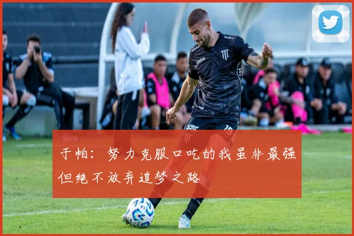 于帕：努力克服口吃的我虽非最强但绝不放弃追梦之路