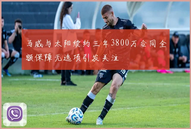 马威与太阳续约三年3800万合同全额保障无选项引发关注