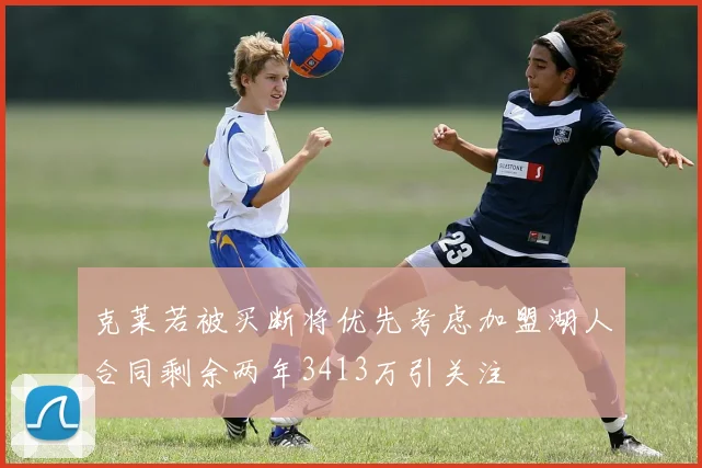克莱若被买断将优先考虑加盟湖人合同剩余两年3413万引关注