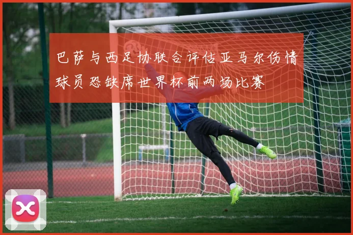 巴萨与西足协联合评估亚马尔伤情球员恐缺席世界杯前两场比赛
