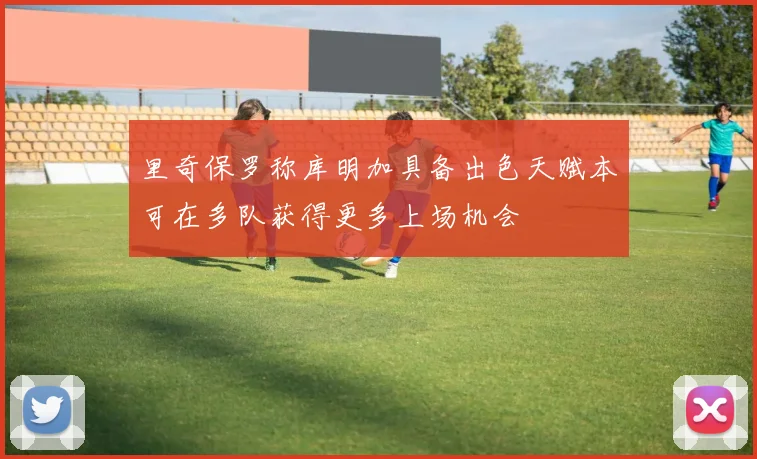 里奇保罗称库明加具备出色天赋本可在多队获得更多上场机会