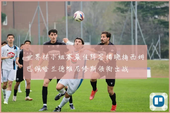 世界杯小组赛最佳阵容揭晓梅西姆巴佩哈兰德维尼修斯领衔出战