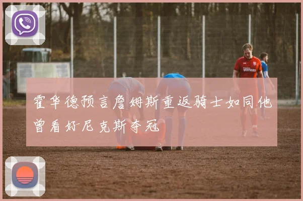 霍华德预言詹姆斯重返骑士如同他曾看好尼克斯夺冠