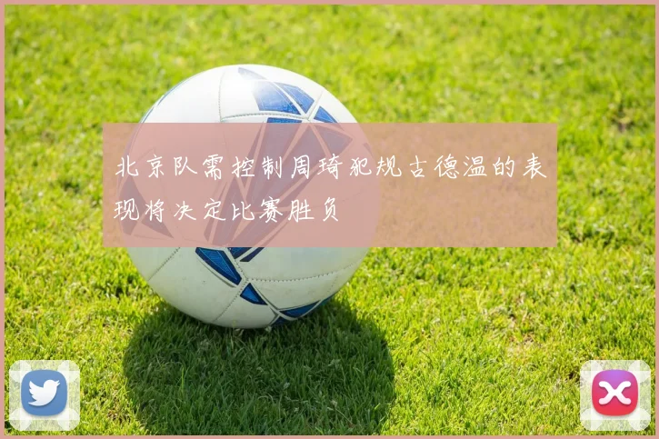 北京队需控制周琦犯规古德温的表现将决定比赛胜负