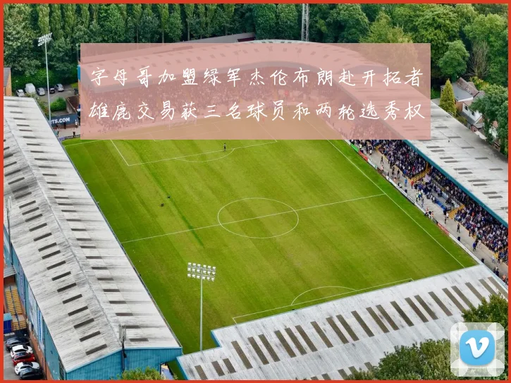 字母哥加盟绿军杰伦布朗赴开拓者雄鹿交易获三名球员和两轮选秀权
