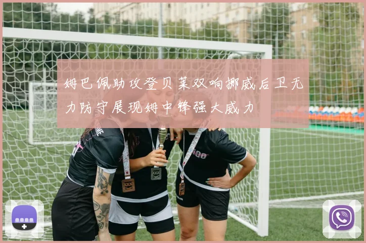 姆巴佩助攻登贝莱双响挪威后卫无力防守展现姆中锋强大威力