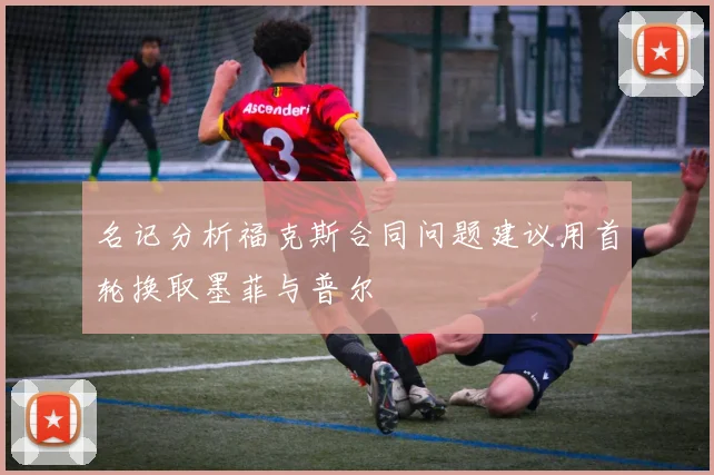 名记分析福克斯合同问题建议用首轮换取墨菲与普尔