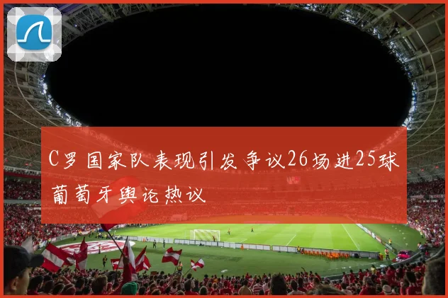 C罗国家队表现引发争议26场进25球葡萄牙舆论热议