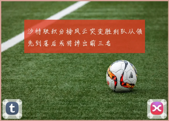 沙特联积分榜风云突变胜利队从领先到落后或将掉出前三名