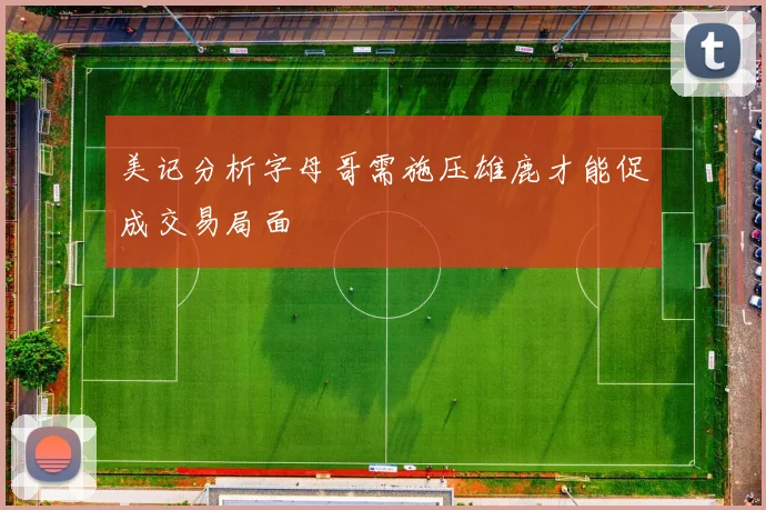 美记分析字母哥需施压雄鹿才能促成交易局面