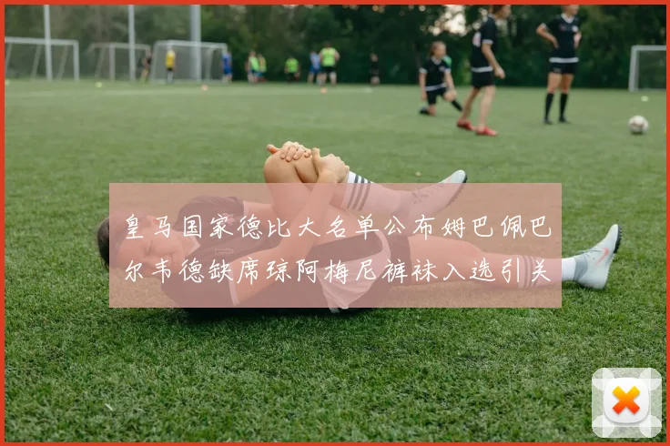 皇马国家德比大名单公布姆巴佩巴尔韦德缺席琼阿梅尼裤袜入选引关注