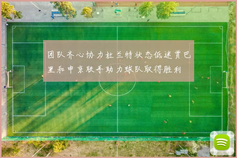 团队齐心协力杜兰特状态低迷贾巴里和申京联手助力球队取得胜利